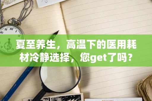 夏至养生，高温下的医用耗材冷静选择，您get了吗？
