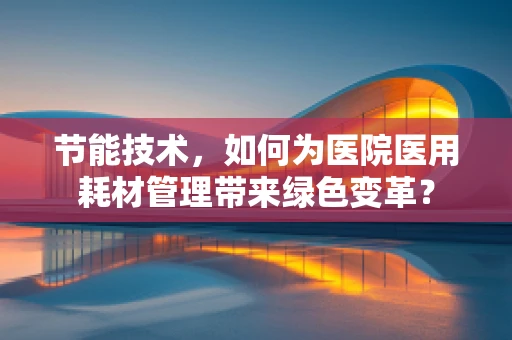 节能技术，如何为医院医用耗材管理带来绿色变革？