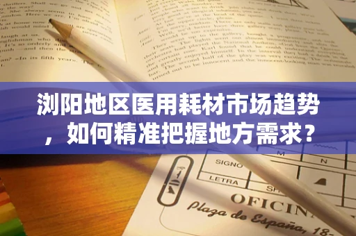 浏阳地区医用耗材市场趋势，如何精准把握地方需求？