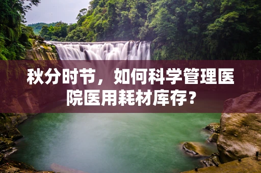 秋分时节，如何科学管理医院医用耗材库存？