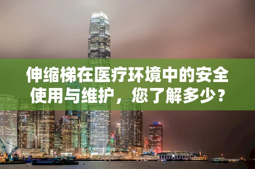 伸缩梯在医疗环境中的安全使用与维护，您了解多少？