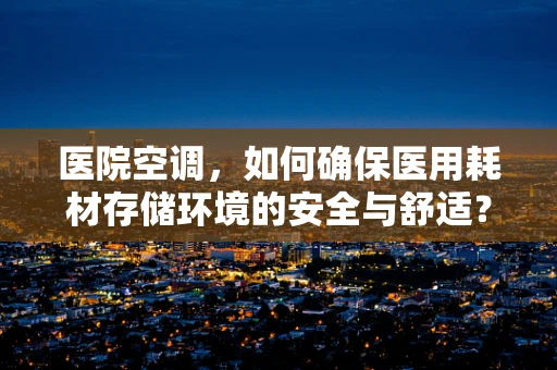 医院空调，如何确保医用耗材存储环境的安全与舒适？