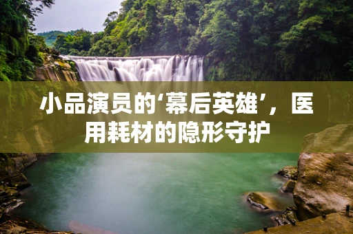 小品演员的‘幕后英雄’，医用耗材的隐形守护