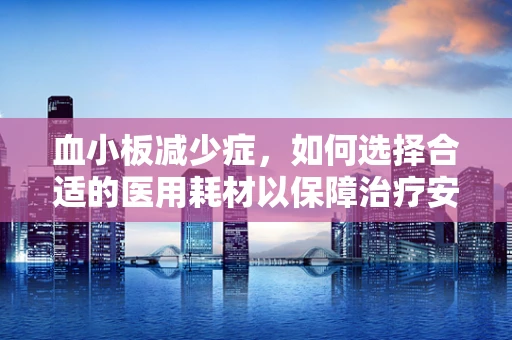 血小板减少症，如何选择合适的医用耗材以保障治疗安全？