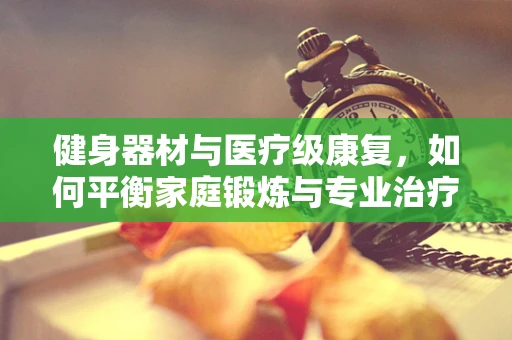 健身器材与医疗级康复，如何平衡家庭锻炼与专业治疗？
