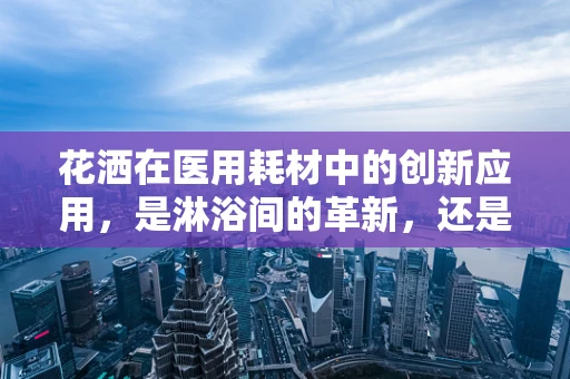 花洒在医用耗材中的创新应用，是淋浴间的革新，还是医疗消毒的新篇章？