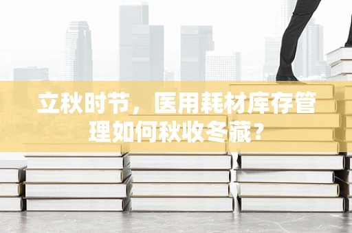 立秋时节，医用耗材库存管理如何秋收冬藏？