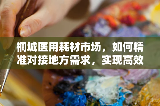 桐城医用耗材市场，如何精准对接地方需求，实现高效供给？