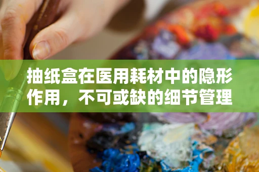抽纸盒在医用耗材中的隐形作用，不可或缺的细节管理