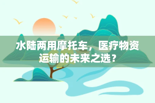 水陆两用摩托车，医疗物资运输的未来之选？