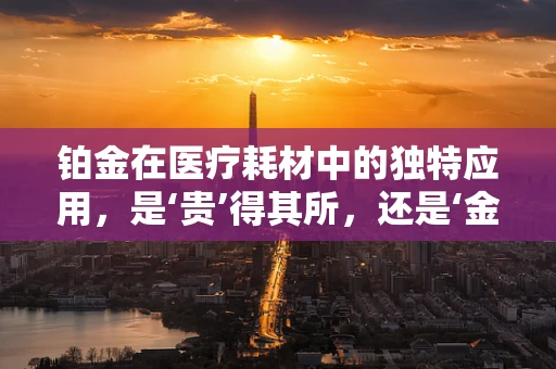 铂金在医疗耗材中的独特应用，是‘贵’得其所，还是‘金’玉其外？
