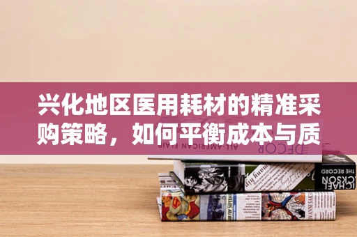 兴化地区医用耗材的精准采购策略，如何平衡成本与质量？