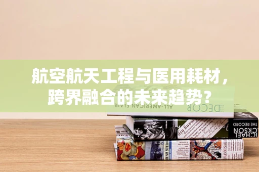 航空航天工程与医用耗材，跨界融合的未来趋势？