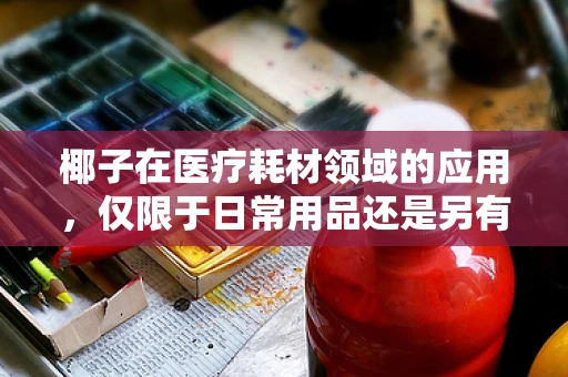 椰子在医疗耗材领域的应用，仅限于日常用品还是另有妙用？
