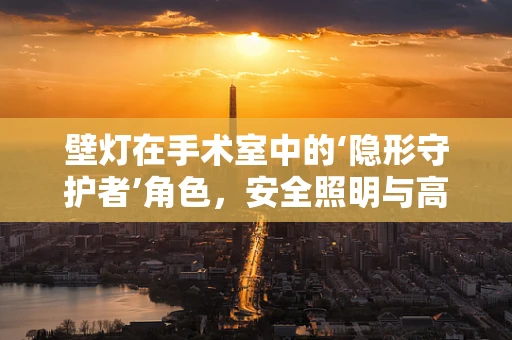 壁灯在手术室中的‘隐形守护者’角色，安全照明与高效手术并行的关键