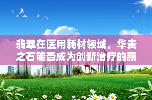 翡翠在医用耗材领域，华贵之石能否成为创新治疗的新宠？