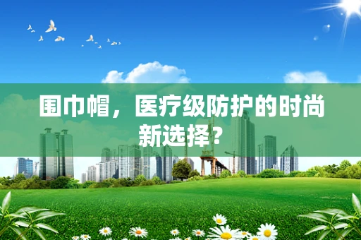 围巾帽，医疗级防护的时尚新选择？